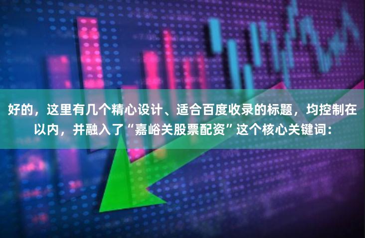 好的，这里有几个精心设计、适合百度收录的标题，均控制在以内，并融入了“嘉峪关股票配资”这个核心关键词：