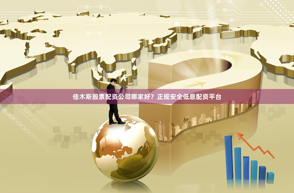 佳木斯股票配资公司哪家好？正规安全低息配资平台