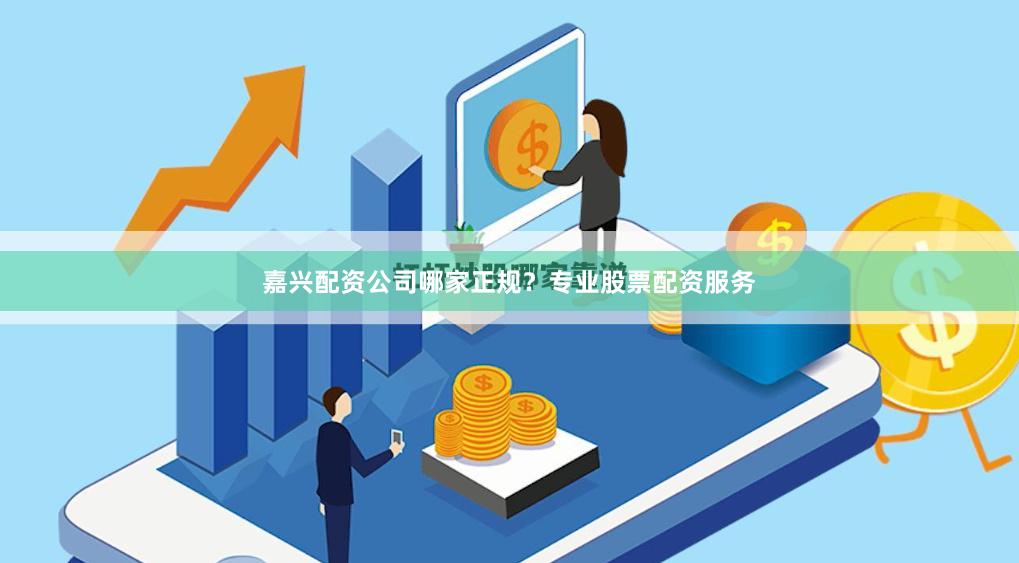 嘉兴配资公司哪家正规？专业股票配资服务