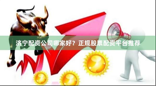 济宁配资公司哪家好？正规股票配资平台推荐