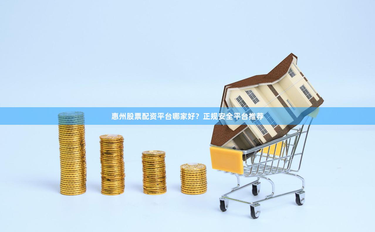 惠州股票配资平台哪家好？正规安全平台推荐