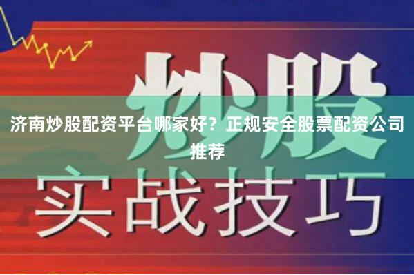 济南炒股配资平台哪家好？正规安全股票配资公司推荐