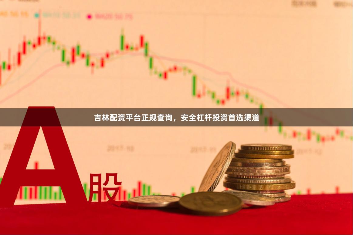 吉林配资平台正规查询，安全杠杆投资首选渠道