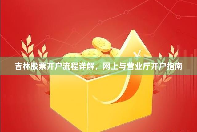吉林股票开户流程详解，网上与营业厅开户指南