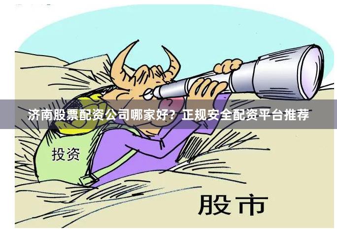 济南股票配资公司哪家好？正规安全配资平台推荐