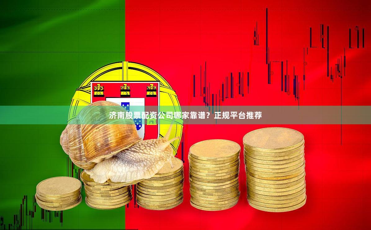 济南股票配资公司哪家靠谱？正规平台推荐