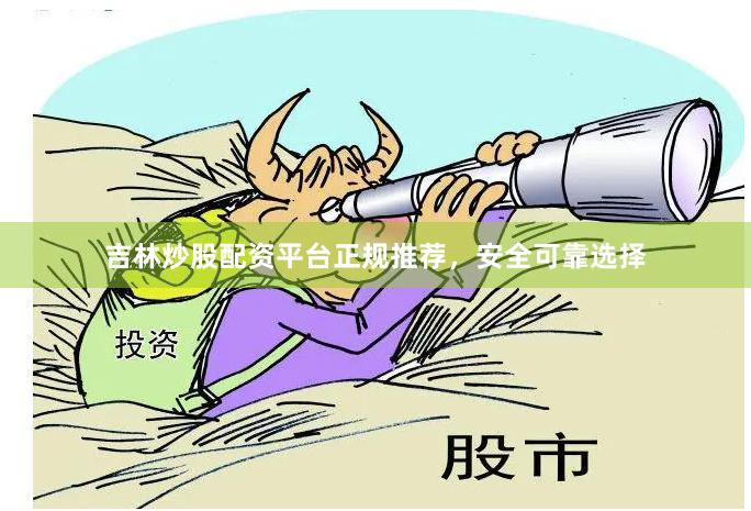 吉林炒股配资平台正规推荐，安全可靠选择