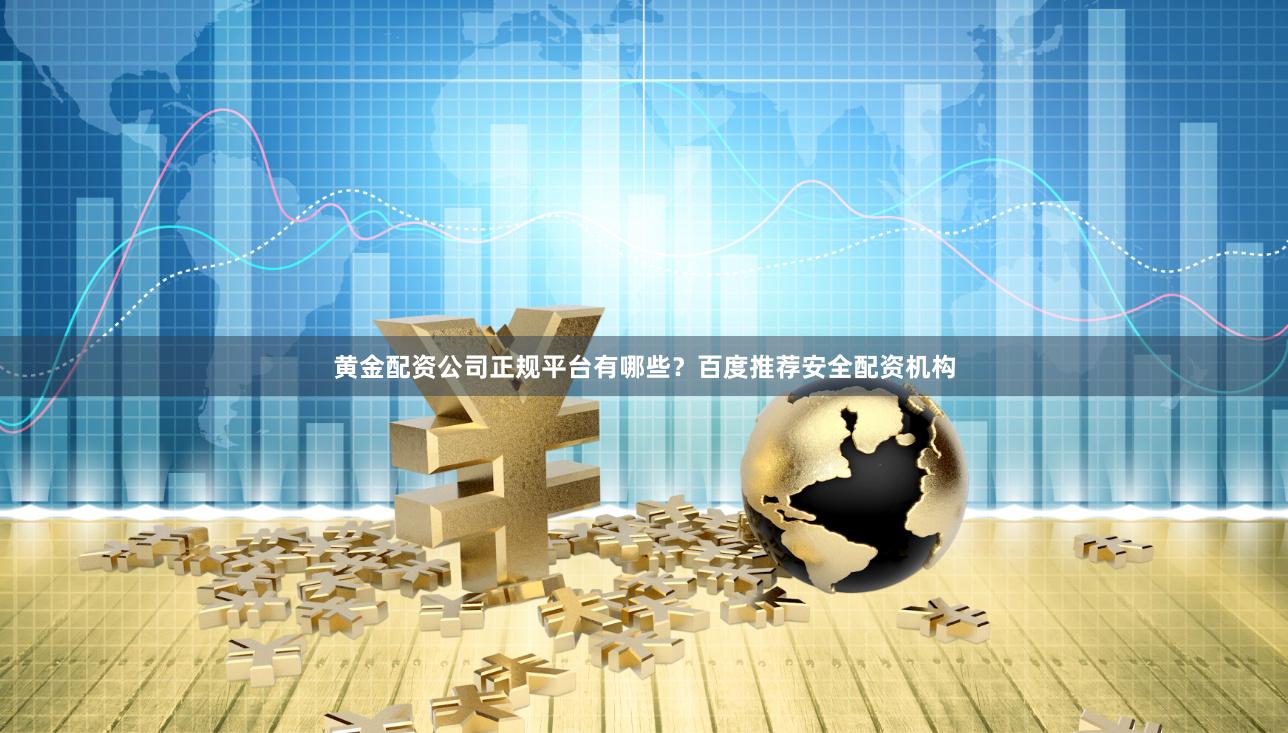 黄金配资公司正规平台有哪些？百度推荐安全配资机构