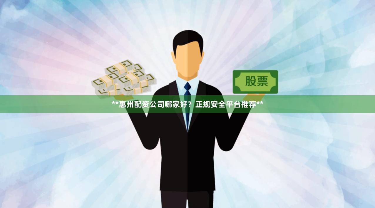 **惠州配资公司哪家好？正规安全平台推荐**