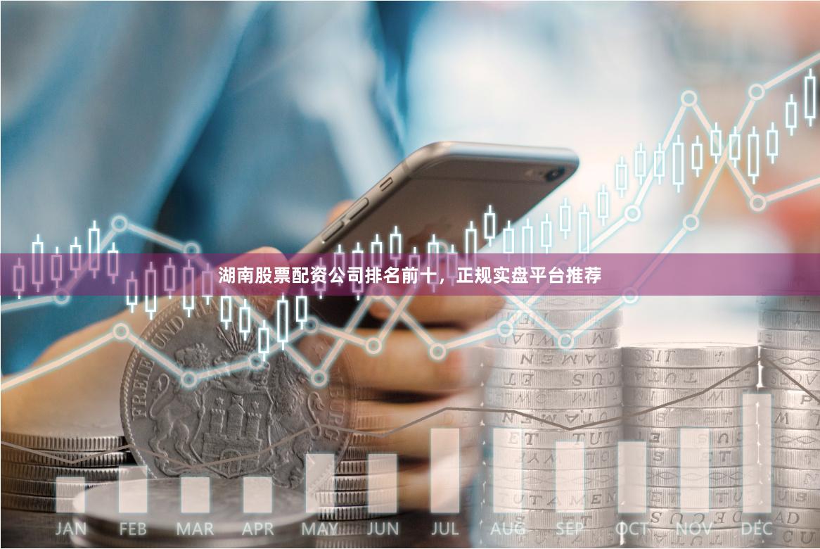 湖南股票配资公司排名前十，正规实盘平台推荐