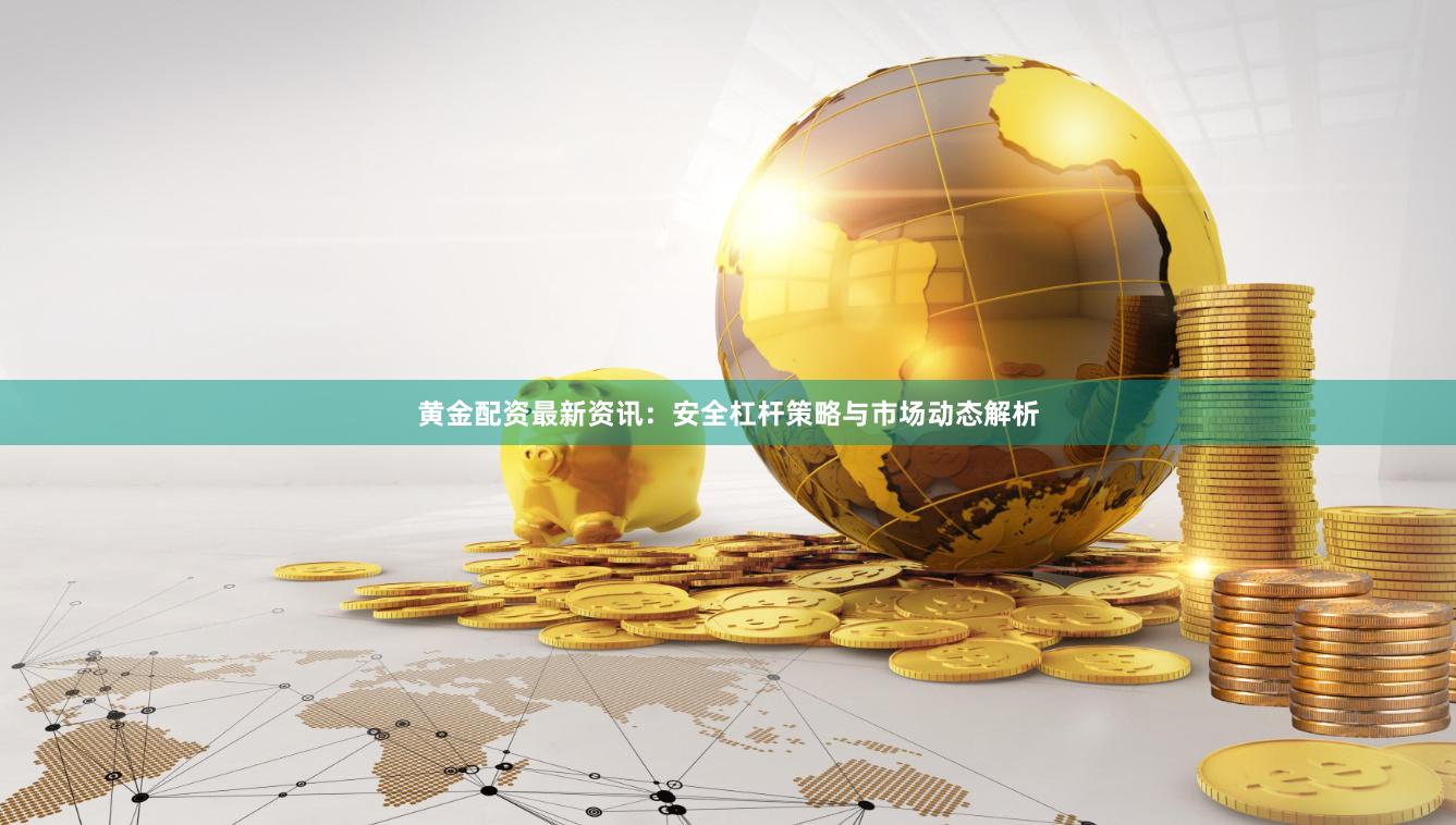 黄金配资最新资讯：安全杠杆策略与市场动态解析