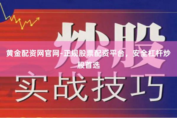 黄金配资网官网-正规股票配资平台，安全杠杆炒股首选