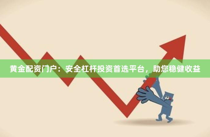 黄金配资门户：安全杠杆投资首选平台，助您稳健收益