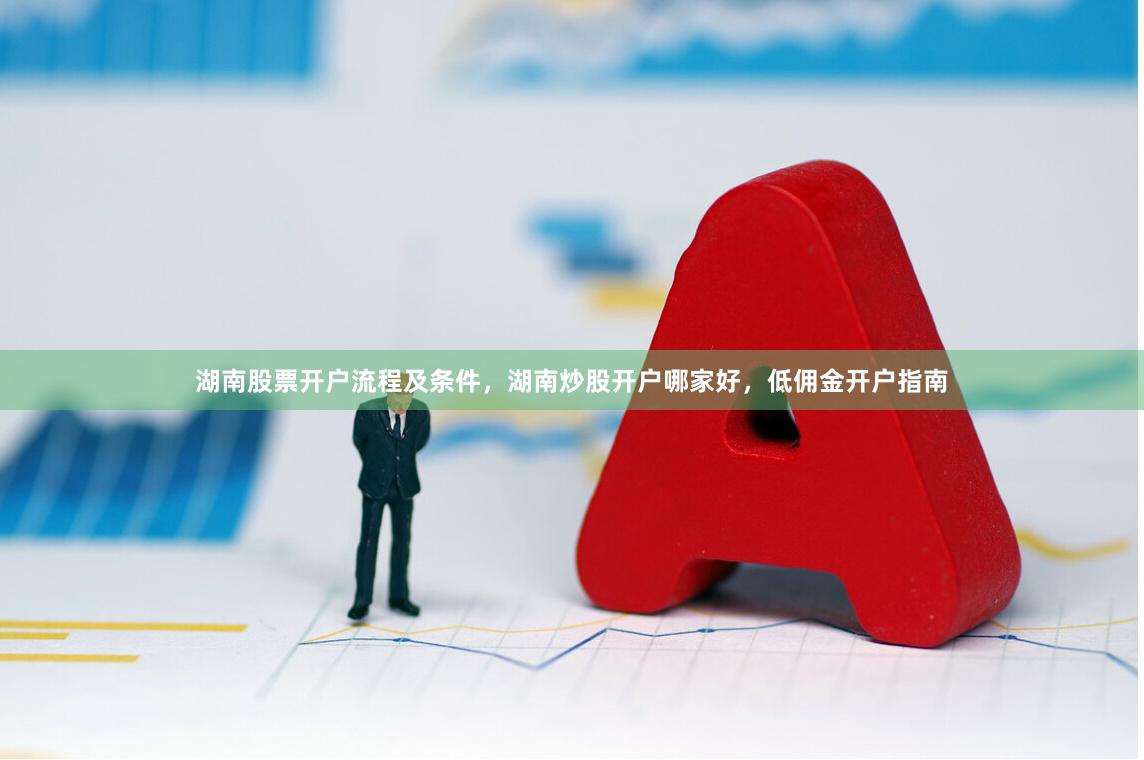 湖南股票开户流程及条件，湖南炒股开户哪家好，低佣金开户指南