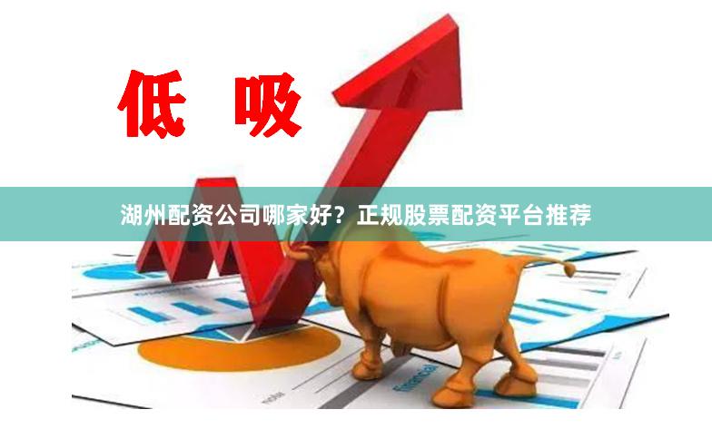 湖州配资公司哪家好？正规股票配资平台推荐