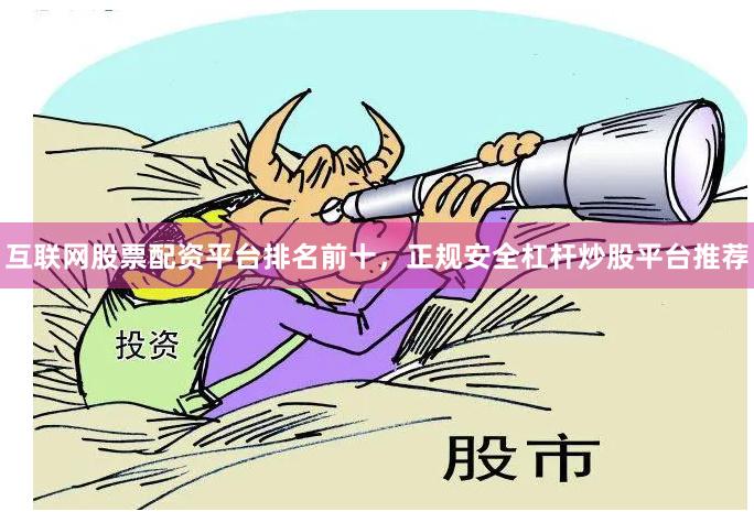 互联网股票配资平台排名前十，正规安全杠杆炒股平台推荐