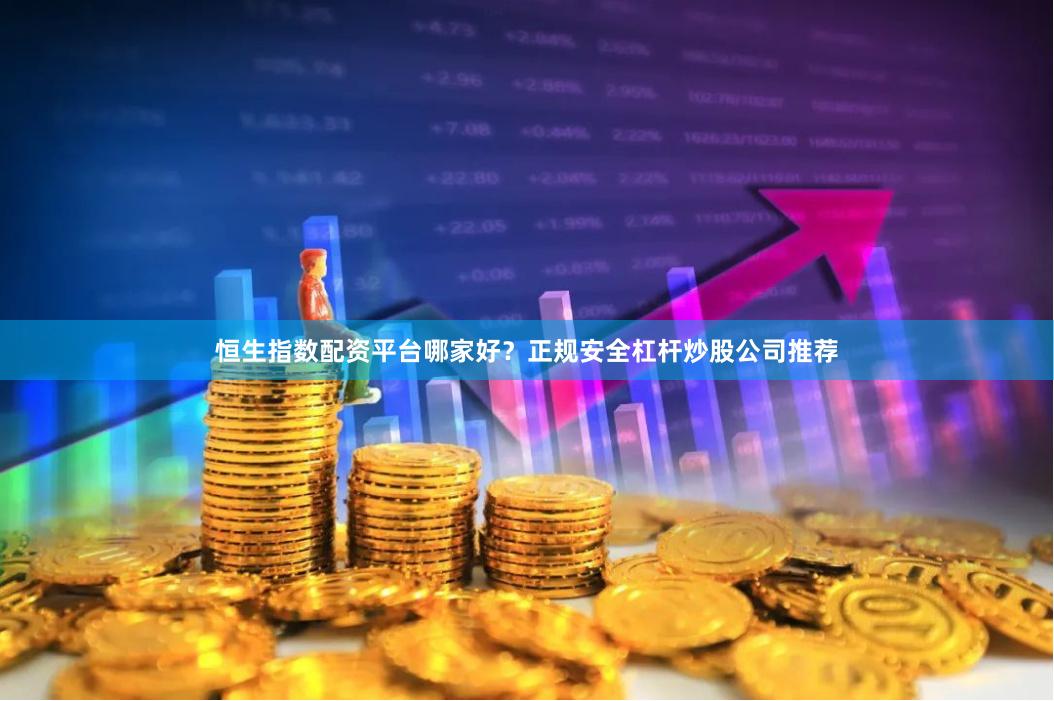 恒生指数配资平台哪家好？正规安全杠杆炒股公司推荐