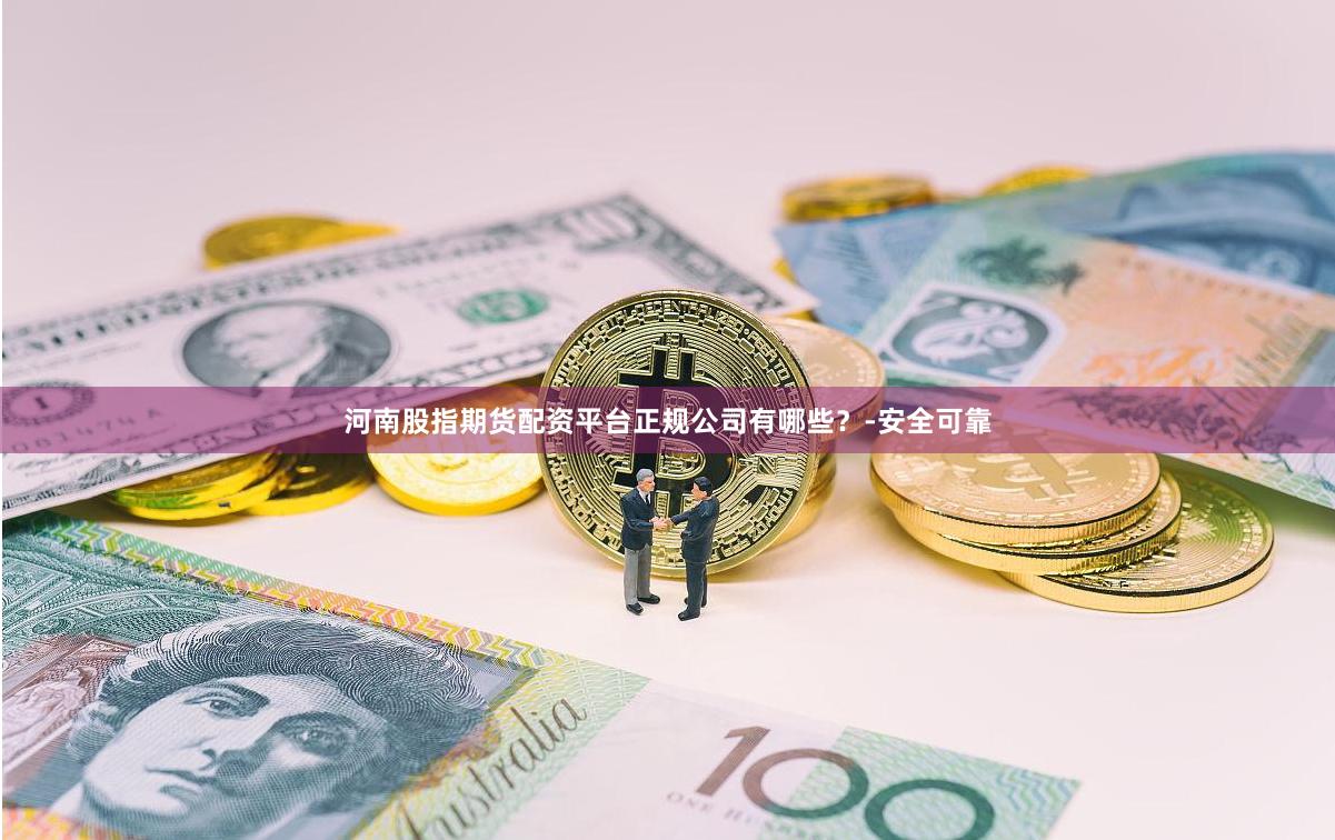 河南股指期货配资平台正规公司有哪些？-安全可靠