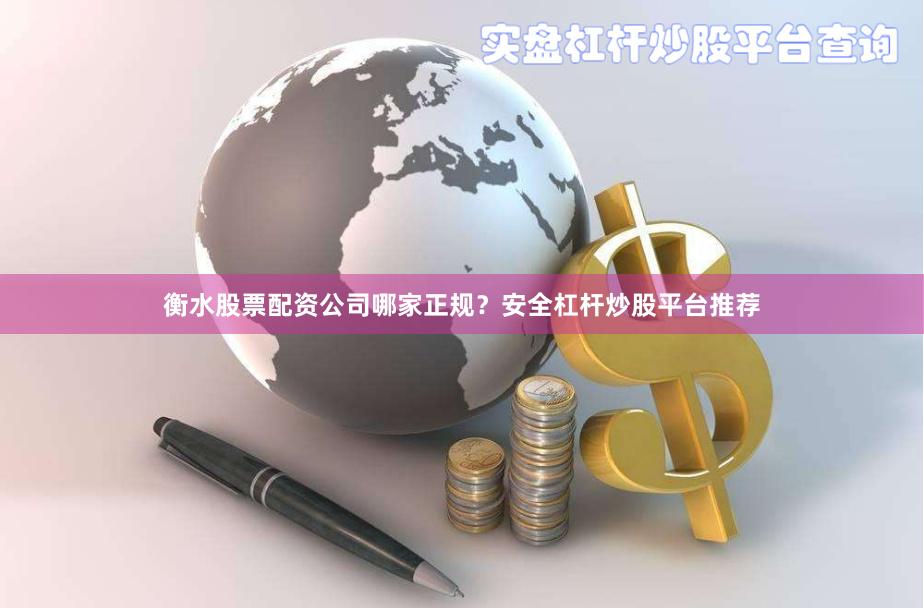 衡水股票配资公司哪家正规？安全杠杆炒股平台推荐