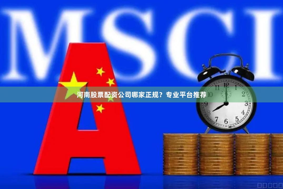 河南股票配资公司哪家正规？专业平台推荐