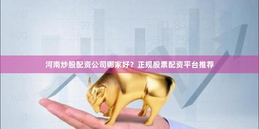 河南炒股配资公司哪家好？正规股票配资平台推荐