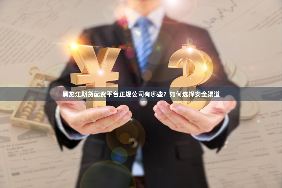 黑龙江期货配资平台正规公司有哪些？如何选择安全渠道