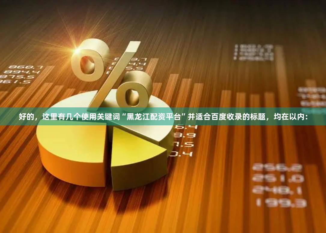 好的，这里有几个使用关键词“黑龙江配资平台”并适合百度收录的标题，均在以内：