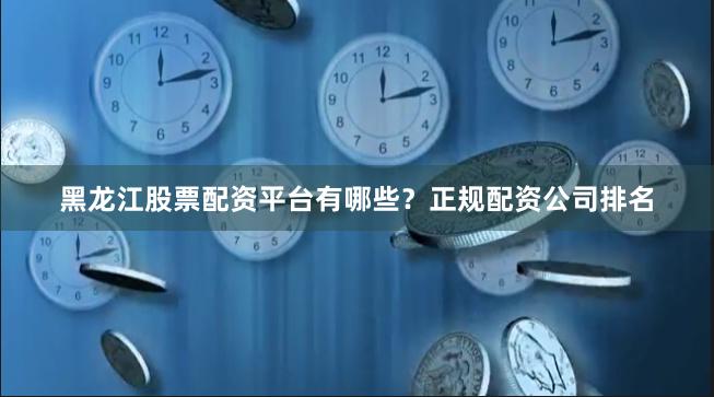 黑龙江股票配资平台有哪些？正规配资公司排名