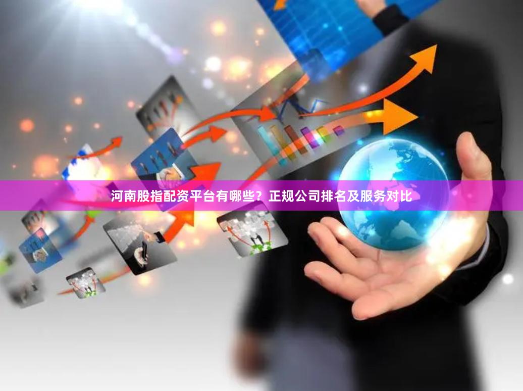 河南股指配资平台有哪些？正规公司排名及服务对比