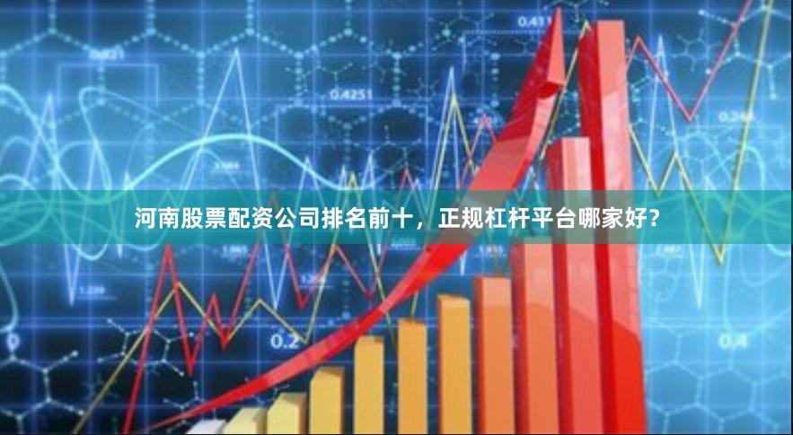 河南股票配资公司排名前十，正规杠杆平台哪家好？