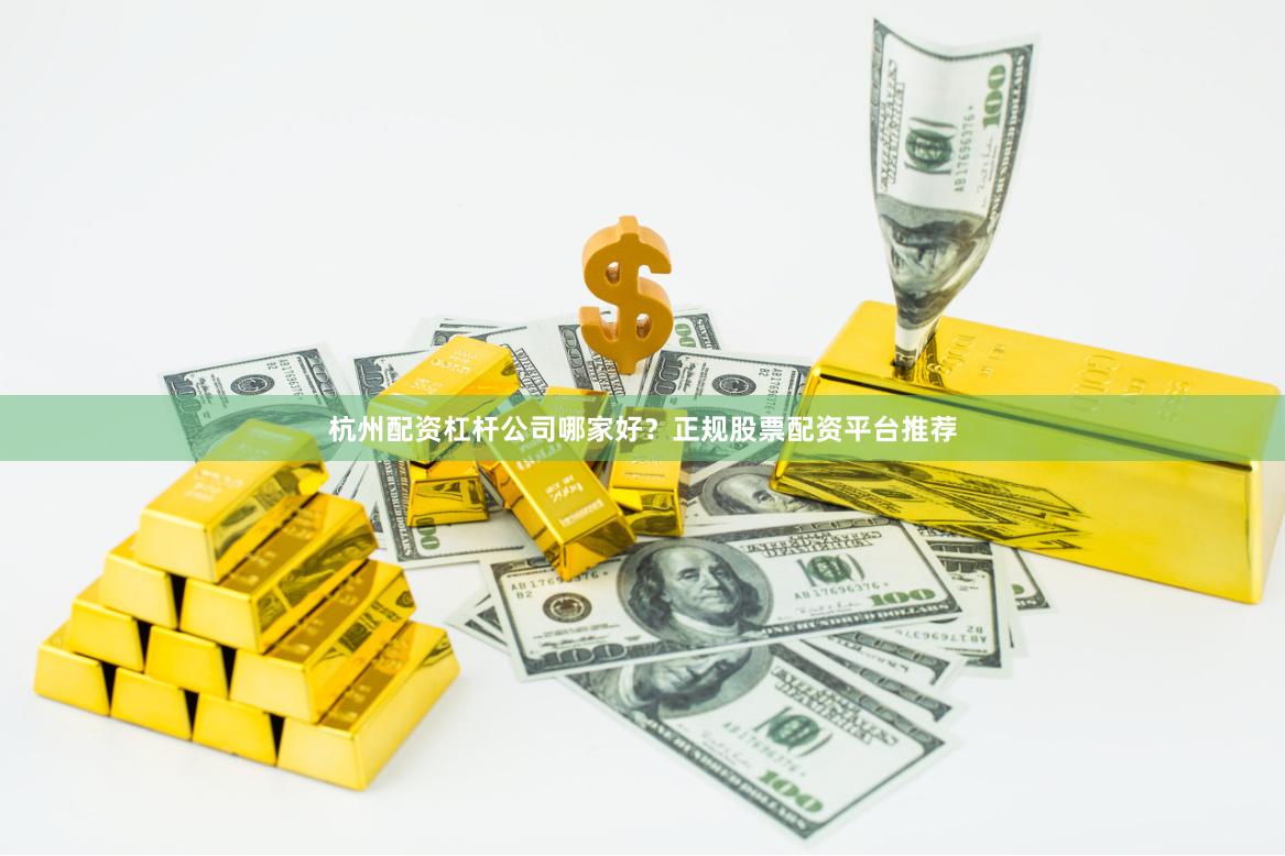 杭州配资杠杆公司哪家好？正规股票配资平台推荐