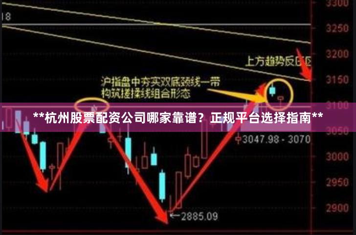 **杭州股票配资公司哪家靠谱？正规平台选择指南**