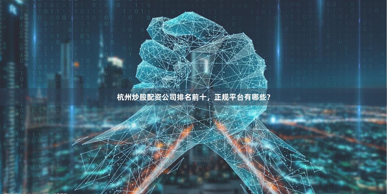 杭州炒股配资公司排名前十，正规平台有哪些？