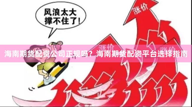 海南期货配资公司正规吗？海南期货配资平台选择指南