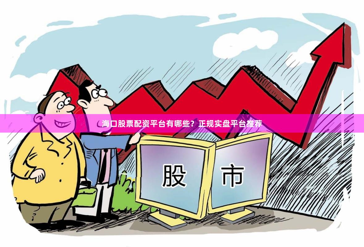 海口股票配资平台有哪些？正规实盘平台推荐