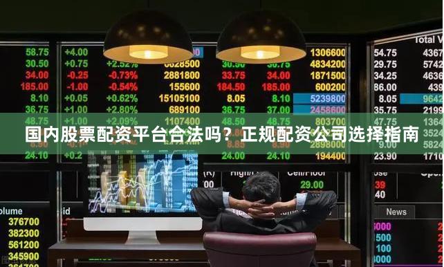 国内股票配资平台合法吗？正规配资公司选择指南