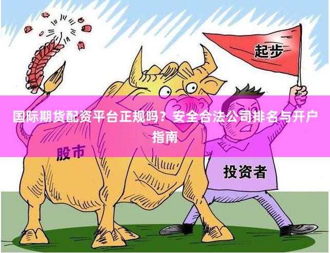 国际期货配资平台正规吗？安全合法公司排名与开户指南