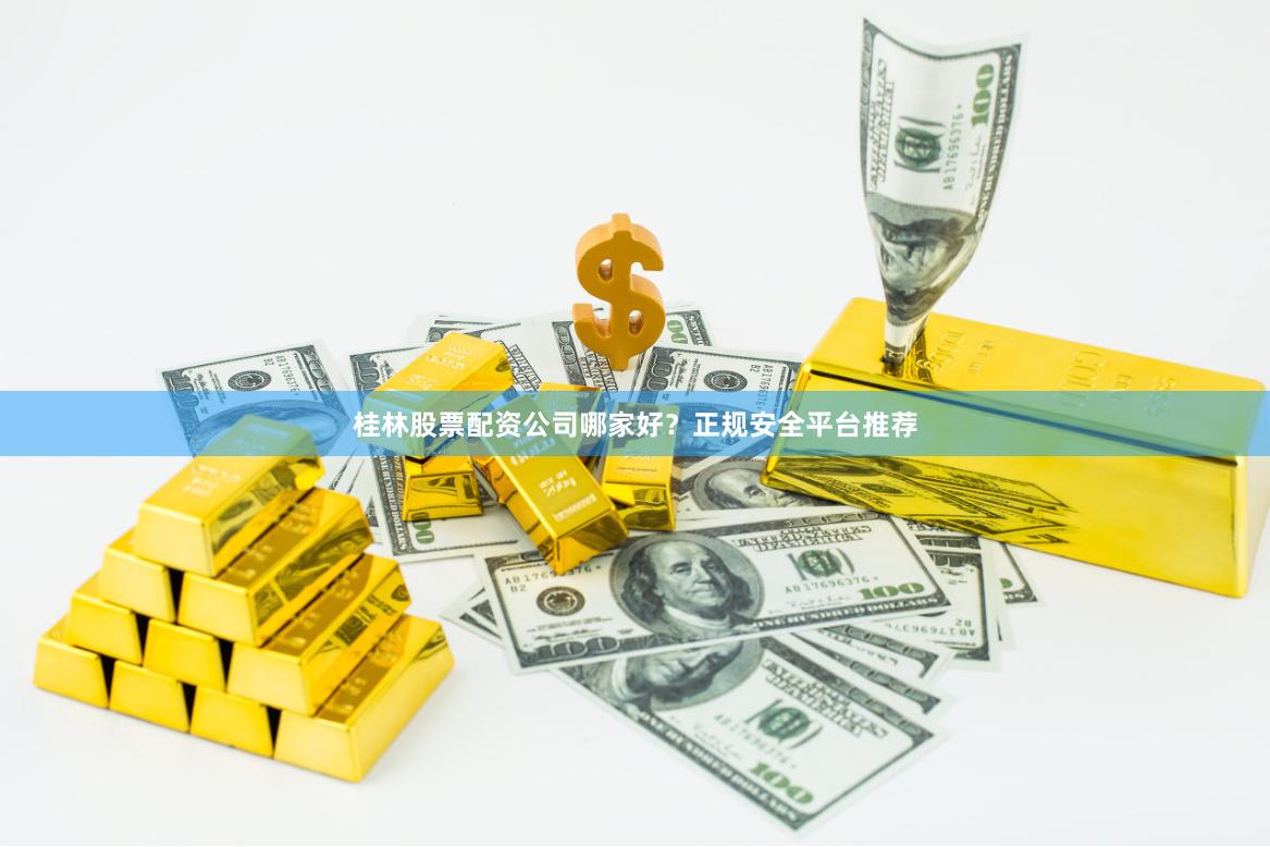 桂林股票配资公司哪家好？正规安全平台推荐