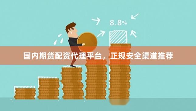 国内期货配资代理平台，正规安全渠道推荐