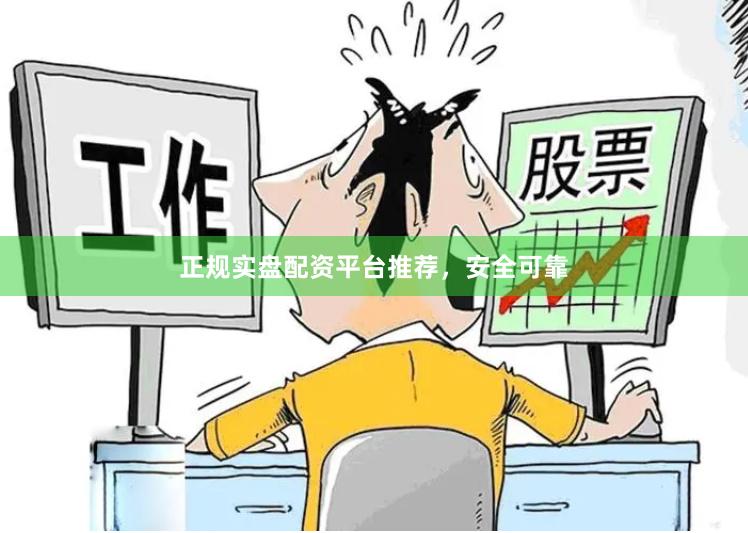 正规实盘配资平台推荐，安全可靠