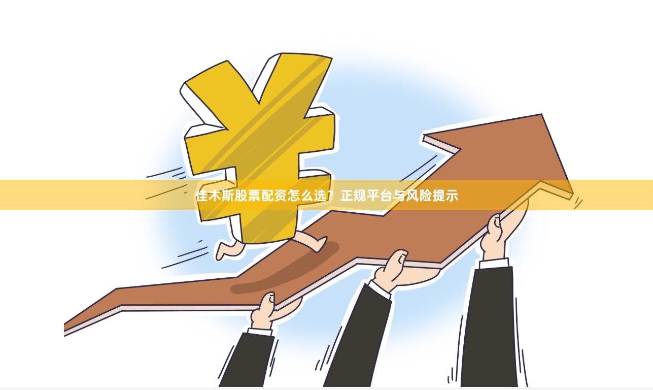 佳木斯股票配资怎么选？正规平台与风险提示
