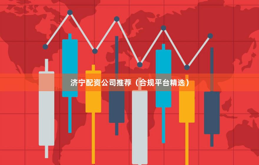 济宁配资公司推荐（合规平台精选）