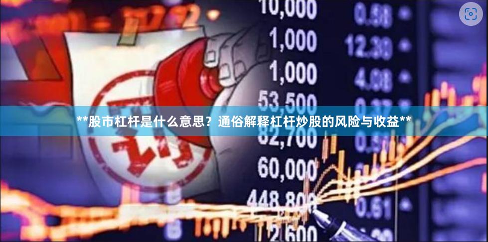 **股市杠杆是什么意思？通俗解释杠杆炒股的风险与收益**