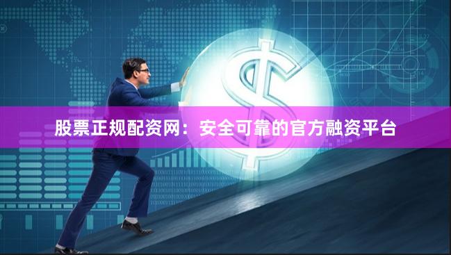 股票正规配资网：安全可靠的官方融资平台