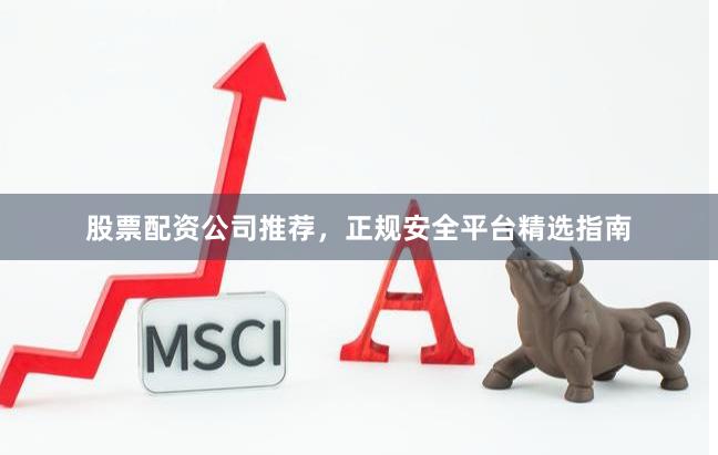 股票配资公司推荐，正规安全平台精选指南