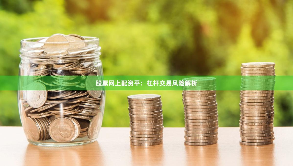 股票网上配资平：杠杆交易风险解析