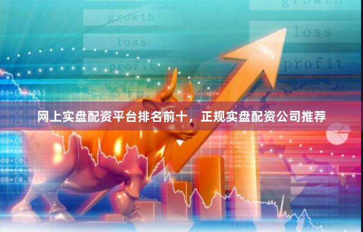 网上实盘配资平台排名前十，正规实盘配资公司推荐