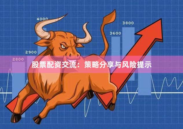股票配资交流：策略分享与风险提示
