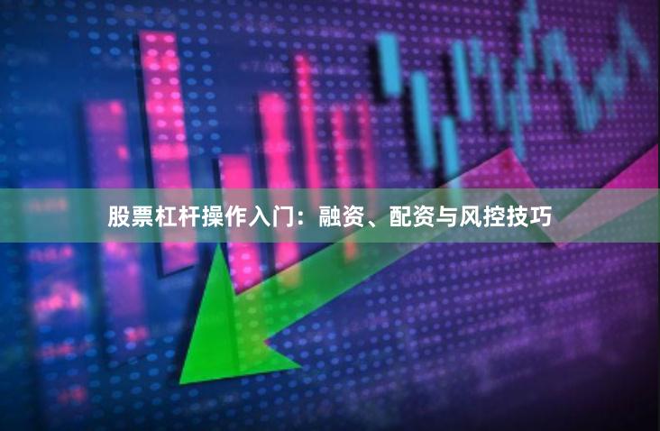 股票杠杆操作入门：融资、配资与风控技巧