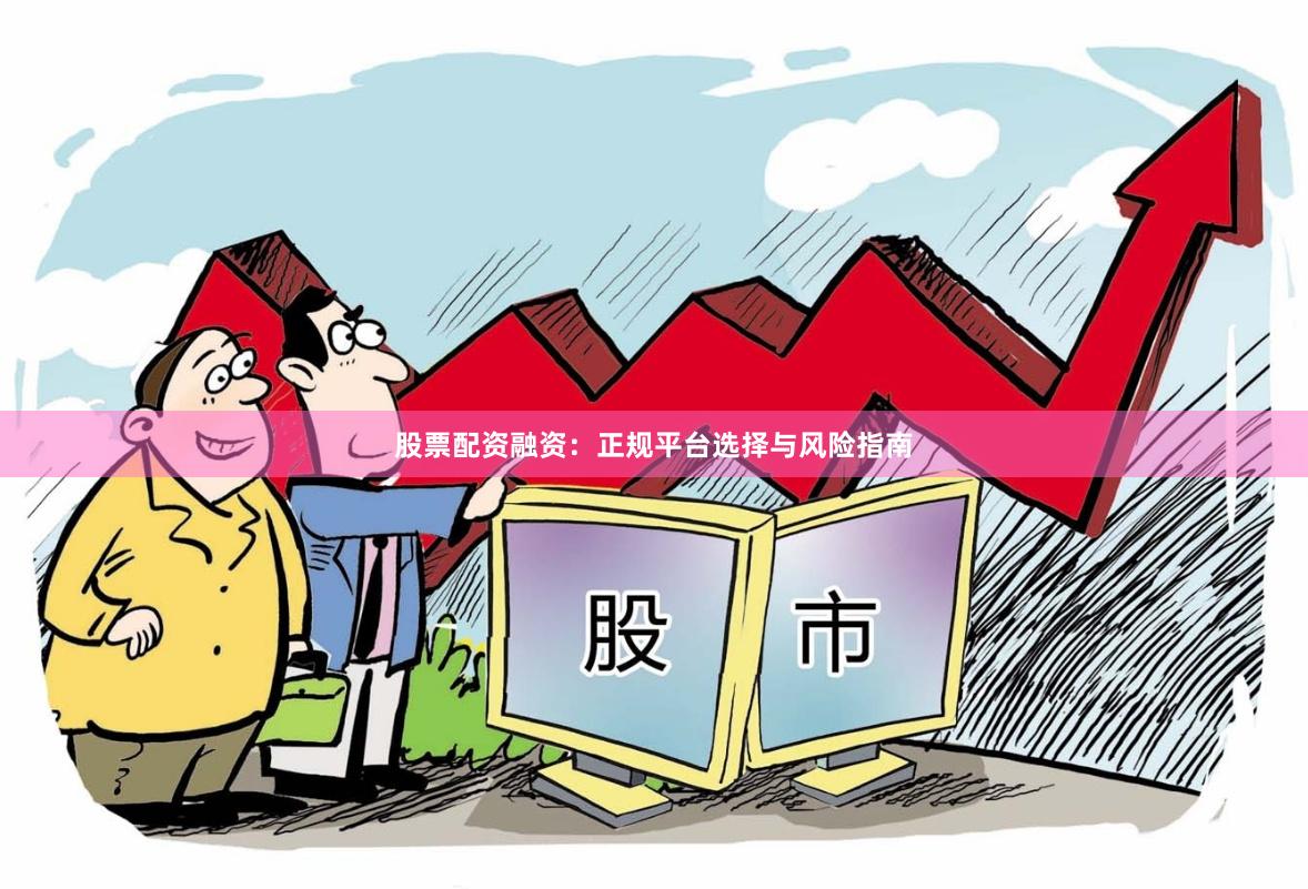 股票配资融资：正规平台选择与风险指南